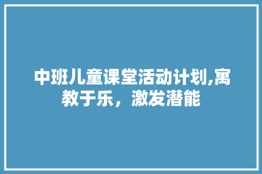 中班儿童课堂活动计划,寓教于乐，激发潜能
