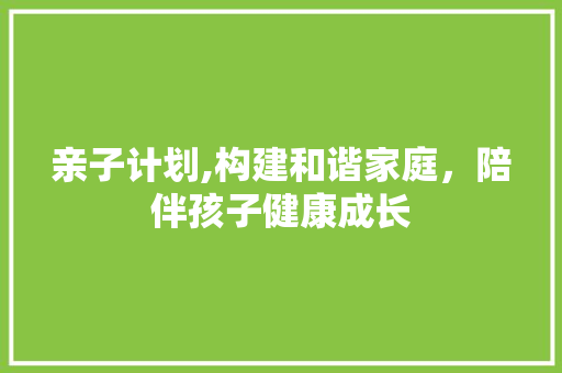 亲子计划,构建和谐家庭，陪伴孩子健康成长