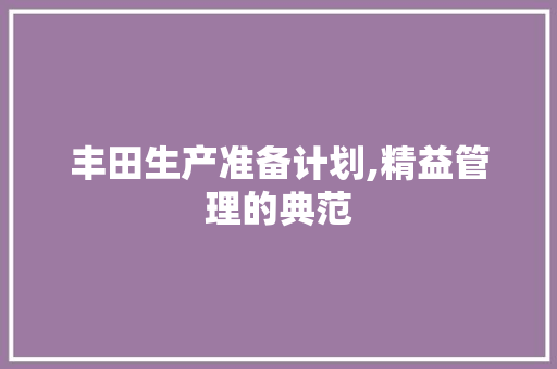 丰田生产准备计划,精益管理的典范