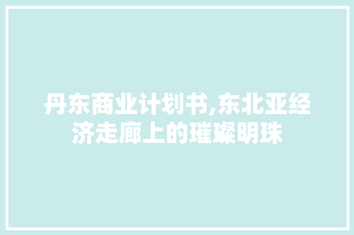 丹东商业计划书,东北亚经济走廊上的璀璨明珠