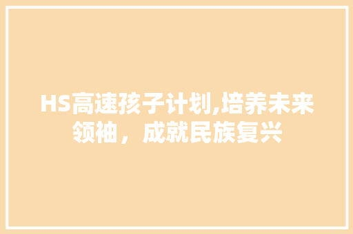 HS高速孩子计划,培养未来领袖，成就民族复兴