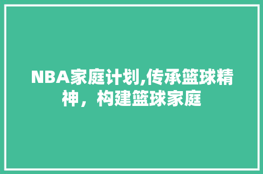 NBA家庭计划,传承篮球精神，构建篮球家庭