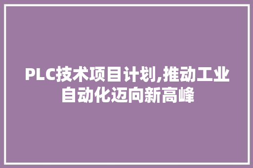 PLC技术项目计划,推动工业自动化迈向新高峰