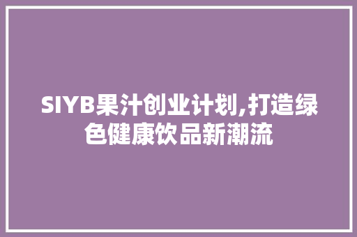 SIYB果汁创业计划,打造绿色健康饮品新潮流