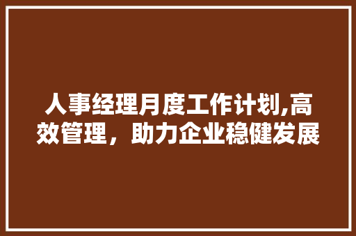 人事经理月度工作计划,高效管理，助力企业稳健发展