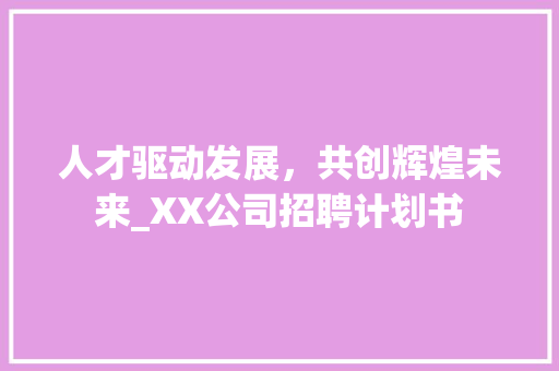 人才驱动发展，共创辉煌未来_XX公司招聘计划书