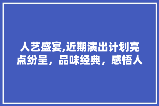 人艺盛宴,近期演出计划亮点纷呈，品味经典，感悟人生