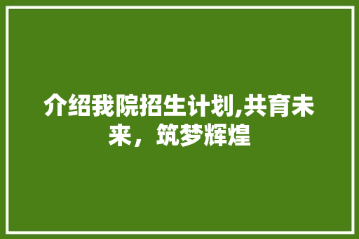 介绍我院招生计划,共育未来，筑梦辉煌