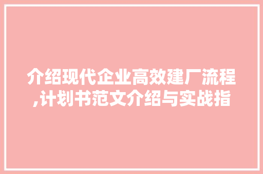 介绍现代企业高效建厂流程,计划书范文介绍与实战指导