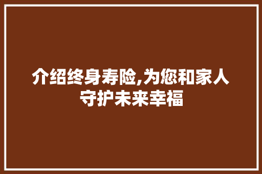 介绍终身寿险,为您和家人守护未来幸福