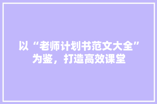 以“老师计划书范文大全”为鉴，打造高效课堂