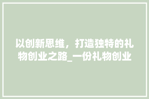 以创新思维，打造独特的礼物创业之路_一份礼物创业计划书介绍