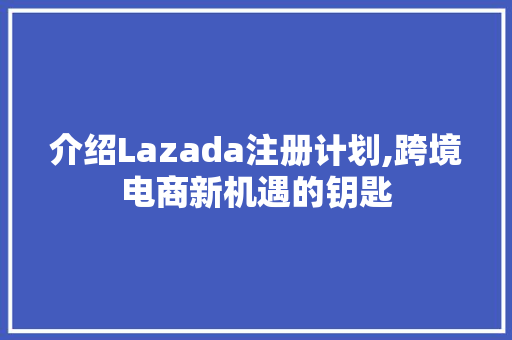 介绍Lazada注册计划,跨境电商新机遇的钥匙