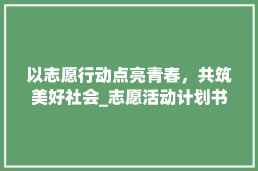 以志愿行动点亮青春，共筑美好社会_志愿活动计划书详细介绍