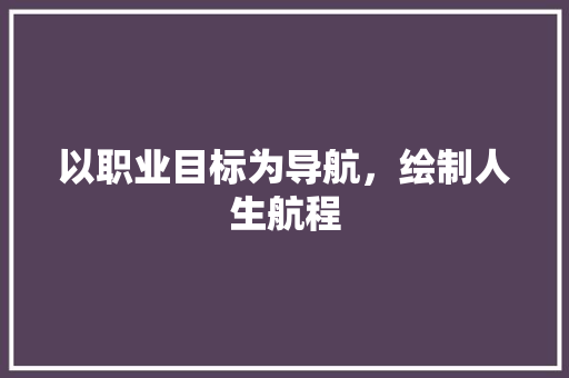 以职业目标为导航，绘制人生航程