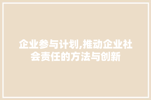 企业参与计划,推动企业社会责任的方法与创新