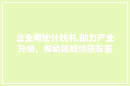 企业用地计划书,助力产业升级，推动区域经济发展