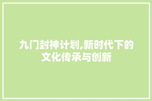 九门封神计划,新时代下的文化传承与创新