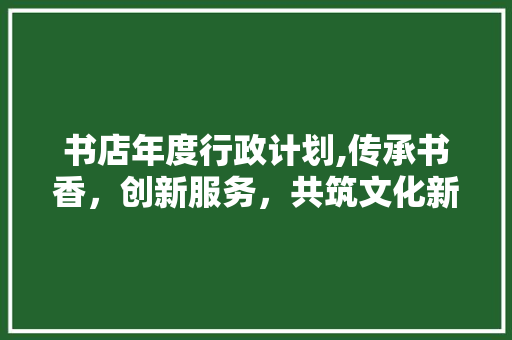 书店年度行政计划,传承书香，创新服务，共筑文化新篇章