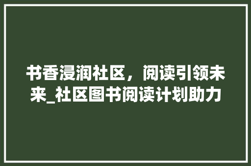 书香浸润社区，阅读引领未来_社区图书阅读计划助力文化繁荣