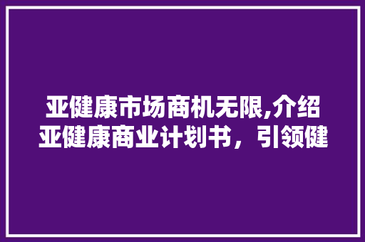 亚健康市场商机无限,介绍亚健康商业计划书，引领健康生活新风尚