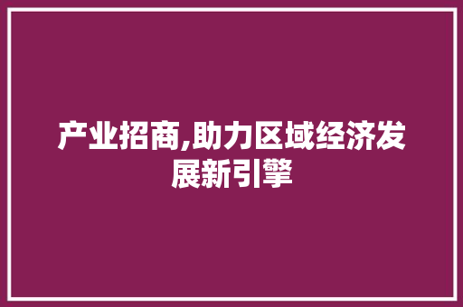 产业招商,助力区域经济发展新引擎