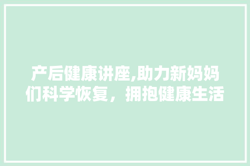 产后健康讲座,助力新妈妈们科学恢复，拥抱健康生活
