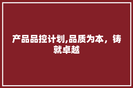 产品品控计划,品质为本，铸就卓越