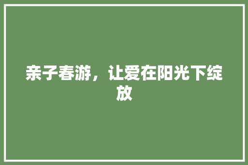 亲子春游，让爱在阳光下绽放