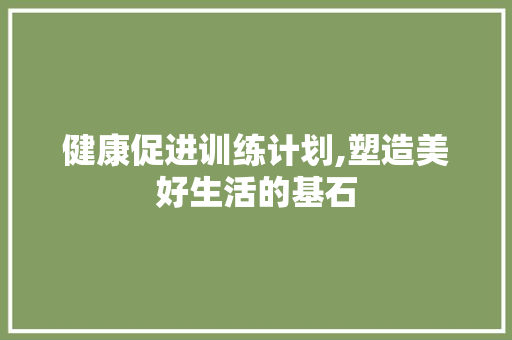 健康促进训练计划,塑造美好生活的基石