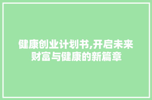健康创业计划书,开启未来财富与健康的新篇章