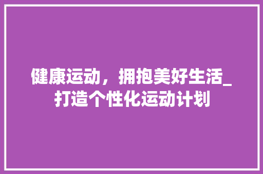 健康运动，拥抱美好生活_打造个性化运动计划