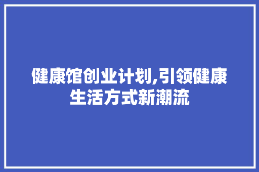 健康馆创业计划,引领健康生活方式新潮流