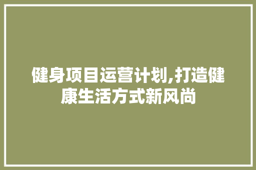 健身项目运营计划,打造健康生活方式新风尚