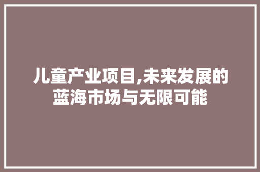 儿童产业项目,未来发展的蓝海市场与无限可能