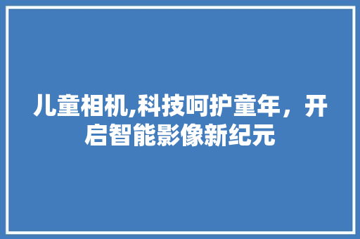 儿童相机,科技呵护童年，开启智能影像新纪元