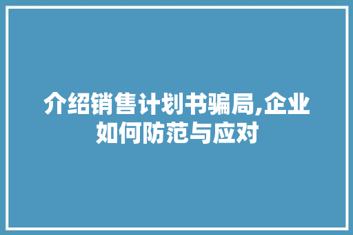 介绍销售计划书骗局,企业如何防范与应对