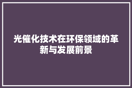 光催化技术在环保领域的革新与发展前景 反义词汇
