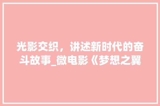 光影交织，讲述新时代的奋斗故事_微电影《梦想之翼