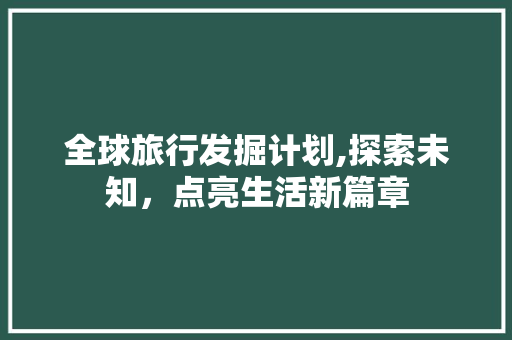 全球旅行发掘计划,探索未知，点亮生活新篇章