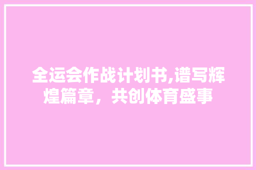 全运会作战计划书,谱写辉煌篇章，共创体育盛事