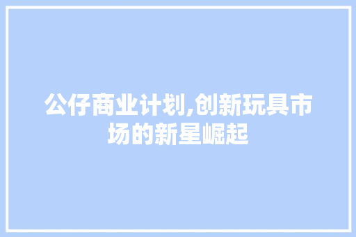 公仔商业计划,创新玩具市场的新星崛起