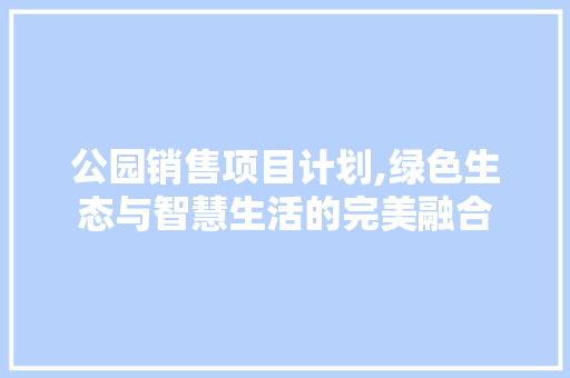 公园销售项目计划,绿色生态与智慧生活的完美融合