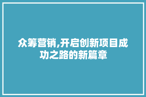 众筹营销,开启创新项目成功之路的新篇章