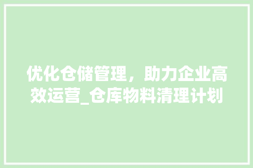 优化仓储管理，助力企业高效运营_仓库物料清理计划详细介绍