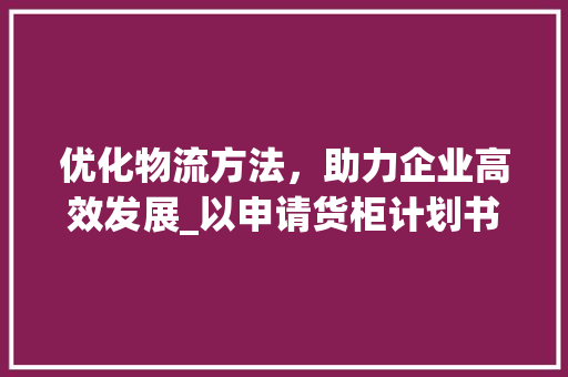 优化物流方法，助力企业高效发展_以申请货柜计划书为例