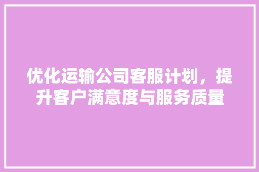 优化运输公司客服计划，提升客户满意度与服务质量