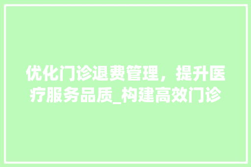 优化门诊退费管理，提升医疗服务品质_构建高效门诊退费管理计划