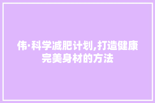 伟·科学减肥计划,打造健康完美身材的方法