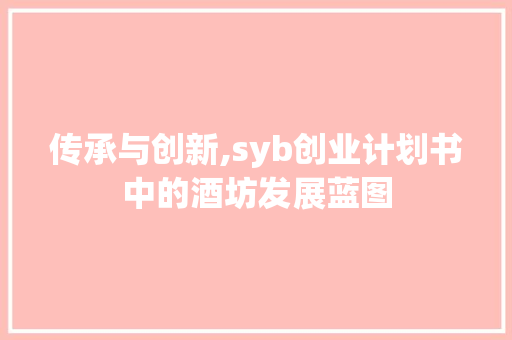 传承与创新,syb创业计划书中的酒坊发展蓝图